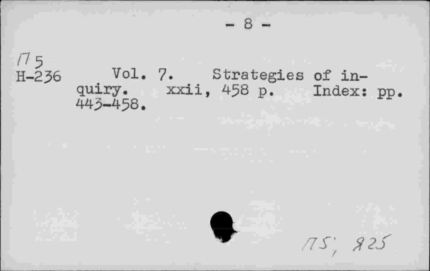 ﻿- 8 -
/7 5
H-236 Vol* 7. Strategies of inquiry. xxii, 458 p. Index: pp. 443-458.
t
/zr